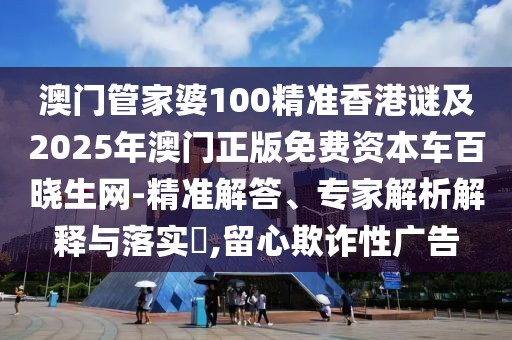 澳門管家婆100精準(zhǔn)香港謎及2025年澳門正版免費(fèi)資本車百曉生網(wǎng)-精準(zhǔn)解答、專家解析解釋與落實(shí)?,留心欺詐性廣告