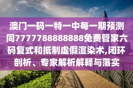 澳門一碼一特一中每一期預(yù)測(cè)同7777788888888免費(fèi)管家六碼復(fù)式和抵制虛假渲染術(shù),閉環(huán)剖析、專家解析解釋與落實(shí)