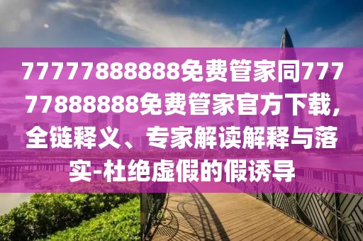 77777888888免費管家同77777888888免費管家官方下載,全鏈釋義、專家解讀解釋與落實-杜絕虛假的假誘導(dǎo)