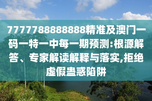 7777788888888精準(zhǔn)及澳門一碼一特一中每一期預(yù)測(cè):根源解答、專家解讀解釋與落實(shí),拒絕虛假蠱惑陷阱