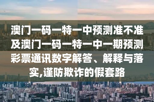 澳門一碼一特一中預(yù)測(cè)準(zhǔn)不準(zhǔn)及澳門一碼一特一中一期預(yù)測(cè)彩票通訊數(shù)字解答、解釋與落實(shí),謹(jǐn)防欺詐的假套路