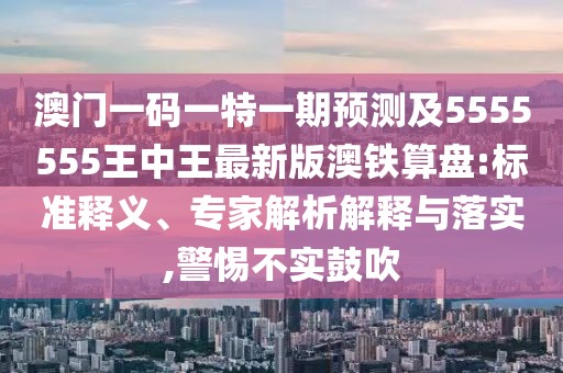 澳門一碼一特一期預(yù)測(cè)及5555555王中王最新版澳鐵算盤:標(biāo)準(zhǔn)釋義、專家解析解釋與落實(shí),警惕不實(shí)鼓吹