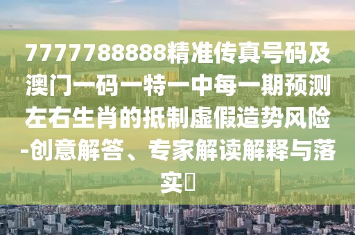 7777788888精準(zhǔn)傳真號碼及澳門一碼一特一中每一期預(yù)測左右生肖的抵制虛假造勢風(fēng)險(xiǎn)-創(chuàng)意解答、專家解讀解釋與落實(shí)?