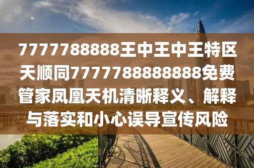 7777788888王中王中王特區(qū)天順同7777788888888免費(fèi)管家鳳凰天機(jī)清晰釋義、解釋與落實(shí)和小心誤導(dǎo)宣傳風(fēng)險(xiǎn)