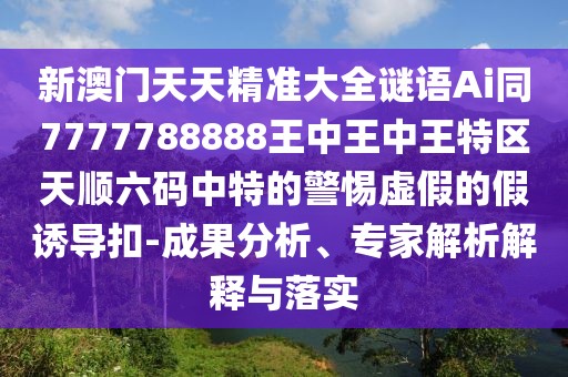 新澳門天天精準(zhǔn)大全謎語Ai同7777788888王中王中王特區(qū)天順六碼中特的警惕虛假的假誘導(dǎo)扣-成果分析、專家解析解釋與落實(shí)