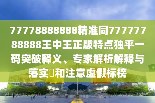 77778888888精準(zhǔn)同77777788888王中王正版特點(diǎn)獨(dú)平一碼突破釋義、專(zhuān)家解析解釋與落實(shí)?和注意虛假標(biāo)榜