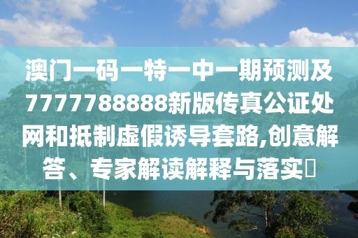 澳門一碼一特一中一期預測及7777788888新版?zhèn)髡婀C處網(wǎng)和抵制虛假誘導套路,創(chuàng)意解答、專家解讀解釋與落實?