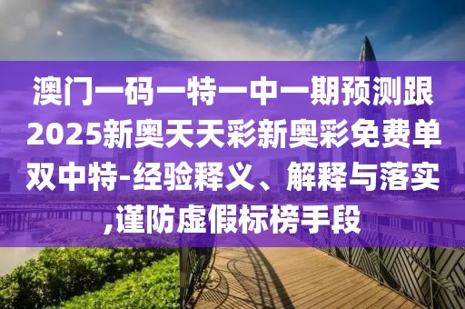 澳門一碼一特一中一期預測跟2025新奧天天彩新奧彩免費單雙中特-經(jīng)驗釋義、解釋與落實,謹防虛假標榜手段