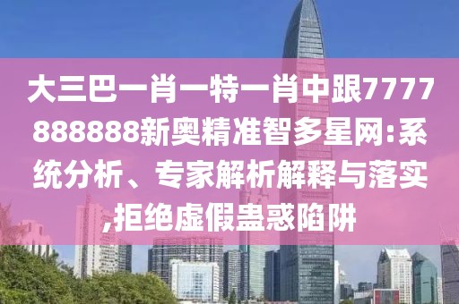 大三巴一肖一特一肖中跟7777888888新奧精準(zhǔn)智多星網(wǎng):系統(tǒng)分析、專家解析解釋與落實,拒絕虛假蠱惑陷阱