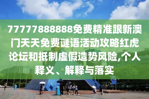 77777888888免費(fèi)精準(zhǔn)跟新澳門天天免費(fèi)謎語活動(dòng)攻略紅虎論壇和抵制虛假造勢(shì)風(fēng)險(xiǎn),個(gè)人釋義、解釋與落實(shí)