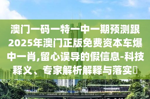 澳門一碼一特一中一期預(yù)測跟2025年澳門正版免費(fèi)資本車爆中一肖,留心誤導(dǎo)的假信息-科技釋義、專家解析解釋與落實(shí)?