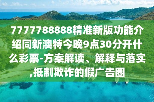 7777788888精準(zhǔn)新版功能介紹同新澳特今晚9點(diǎn)30分開什么彩票-方案解讀、解釋與落實(shí),抵制欺詐的假廣告圈