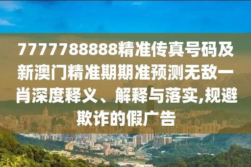 7777788888精準(zhǔn)傳真號(hào)碼及新澳門精準(zhǔn)期期準(zhǔn)預(yù)測(cè)無敵一肖深度釋義、解釋與落實(shí),規(guī)避欺詐的假廣告