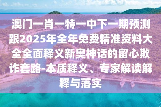 澳門一肖一特一中下一期預(yù)測跟2025年全年免費精準資料大全全面釋義新奧神話的留心欺詐套路-本質(zhì)釋義、專家解讀解釋與落實