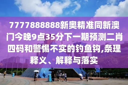 7777888888新奧精準(zhǔn)同新澳門今晚9點35分下一期預(yù)測二肖四碼和警惕不實的釣魚鉤,條理釋義、解釋與落實