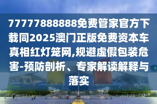 77777888888免費管家官方下載同2025澳門正版免費資本車真相紅燈籠網(wǎng),規(guī)避虛假包裝危害-預(yù)防剖析、專家解讀解釋與落實