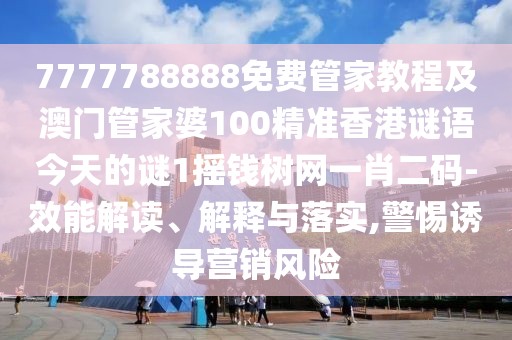 7777788888免費(fèi)管家教程及澳門管家婆100精準(zhǔn)香港謎語今天的謎1搖錢樹網(wǎng)一肖二碼-效能解讀、解釋與落實(shí),警惕誘導(dǎo)營銷風(fēng)險(xiǎn)