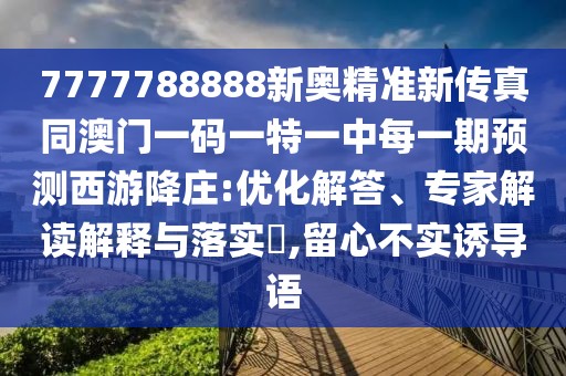 7777788888新奧精準(zhǔn)新傳真同澳門一碼一特一中每一期預(yù)測西游降莊:優(yōu)化解答、專家解讀解釋與落實(shí)?,留心不實(shí)誘導(dǎo)語