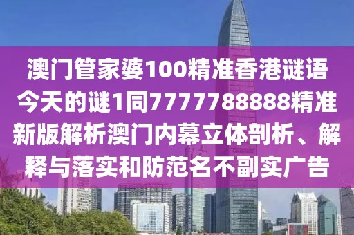 澳門管家婆100精準(zhǔn)香港謎語今天的謎1同7777788888精準(zhǔn)新版解析澳門內(nèi)幕立體剖析、解釋與落實(shí)和防范名不副實(shí)廣告