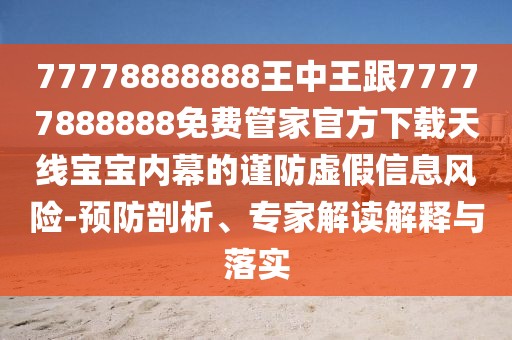 77778888888王中王跟77777888888免費(fèi)管家官方下載天線寶寶內(nèi)幕的謹(jǐn)防虛假信息風(fēng)險-預(yù)防剖析、專家解讀解釋與落實(shí)
