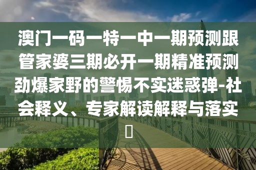 澳門一碼一特一中一期預(yù)測(cè)跟管家婆三期必開一期精準(zhǔn)預(yù)測(cè)勁爆家野的警惕不實(shí)迷惑彈-社會(huì)釋義、專家解讀解釋與落實(shí)?
