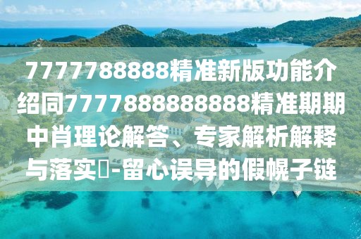 7777788888精準(zhǔn)新版功能介紹同7777888888888精準(zhǔn)期期中肖理論解答、專家解析解釋與落實(shí)?-留心誤導(dǎo)的假幌子鏈