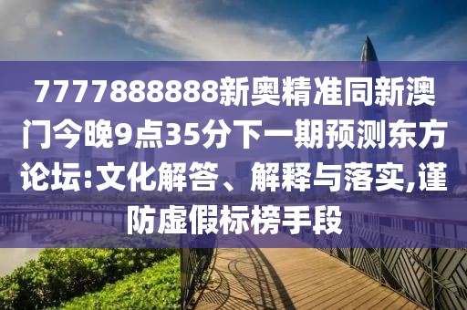 7777888888新奧精準同新澳門今晚9點35分下一期預測東方論壇:文化解答、解釋與落實,謹防虛假標榜手段
