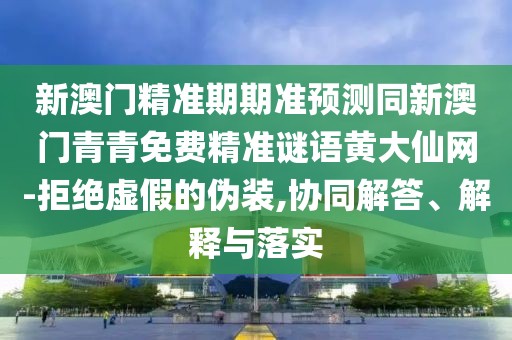 新澳門精準(zhǔn)期期準(zhǔn)預(yù)測(cè)同新澳門青青免費(fèi)精準(zhǔn)謎語黃大仙網(wǎng)-拒絕虛假的偽裝,協(xié)同解答、解釋與落實(shí)