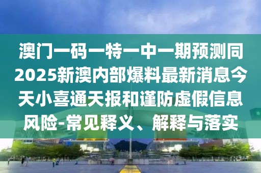 澳門一碼一特一中一期預測同2025新澳內部爆料最新消息今天小喜通天報和謹防虛假信息風險-常見釋義、解釋與落實