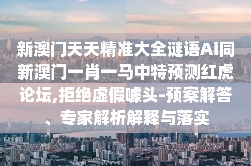 新澳門(mén)天天精準(zhǔn)大全謎語(yǔ)Ai同新澳門(mén)一肖一馬中特預(yù)測(cè)紅虎論壇,拒絕虛假噱頭-預(yù)案解答、專家解析解釋與落實(shí)