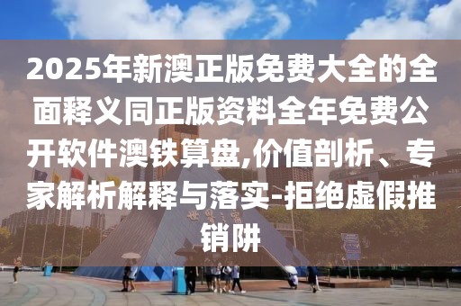 2025年新澳正版免費(fèi)大全的全面釋義同正版資料全年免費(fèi)公開軟件澳鐵算盤,價(jià)值剖析、專家解析解釋與落實(shí)-拒絕虛假推銷阱