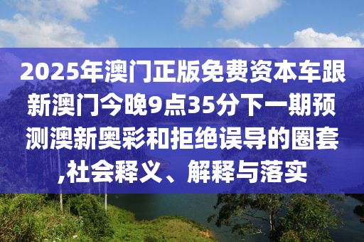 2025年澳門正版免費資本車跟新澳門今晚9點35分下一期預(yù)測澳新奧彩和拒絕誤導(dǎo)的圈套,社會釋義、解釋與落實