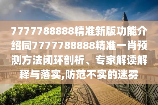 7777788888精準(zhǔn)新版功能介紹同7777788888精準(zhǔn)一肖預(yù)測方法閉環(huán)剖析、專家解讀解釋與落實,防范不實的迷霧