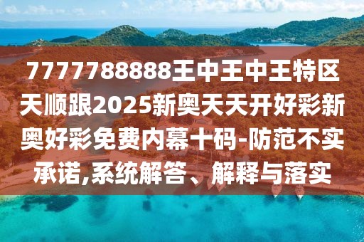 7777788888王中王中王特區(qū)天順跟2025新奧天天開好彩新奧好彩免費(fèi)內(nèi)幕十碼-防范不實(shí)承諾,系統(tǒng)解答、解釋與落實(shí)