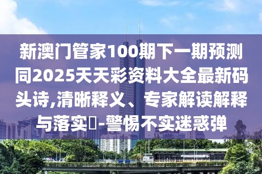 新澳門管家100期下一期預(yù)測同2025天天彩資料大全最新碼頭詩,清晰釋義、專家解讀解釋與落實(shí)?-警惕不實(shí)迷惑彈