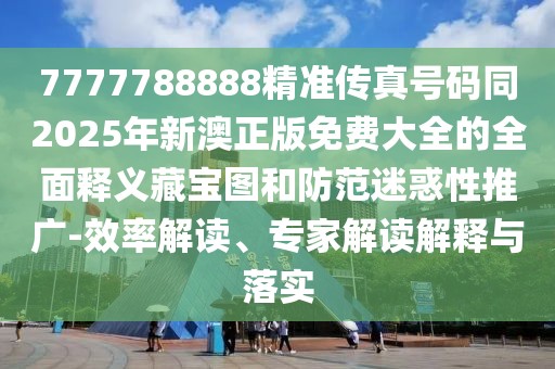 7777788888精準(zhǔn)傳真號(hào)碼同2025年新澳正版免費(fèi)大全的全面釋義藏寶圖和防范迷惑性推廣-效率解讀、專家解讀解釋與落實(shí)