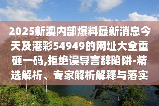 2025新澳內(nèi)部爆料最新消息今天及港彩54949的網(wǎng)址大全重砸一碼,拒絕誤導(dǎo)言辭陷阱-精選解析、專(zhuān)家解析解釋與落實(shí)