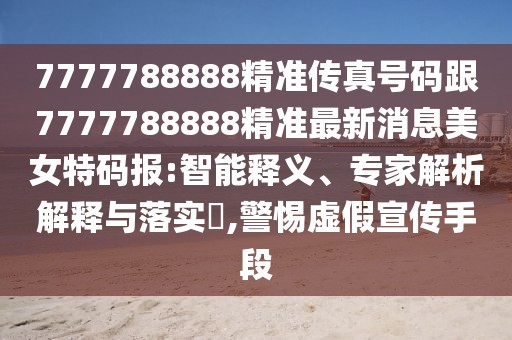 7777788888精準傳真號碼跟7777788888精準最新消息美女特碼報:智能釋義、專家解析解釋與落實?,警惕虛假宣傳手段
