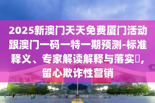 2025新澳門天天免費(fèi)廈門活動(dòng)跟澳門一碼一特一期預(yù)測(cè)-標(biāo)準(zhǔn)釋義、專家解讀解釋與落實(shí)?,留心欺詐性營(yíng)銷