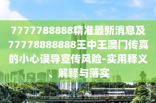 7777788888精準(zhǔn)最新消息及77778888888王中王澳門傳真的小心誤導(dǎo)宣傳風(fēng)險(xiǎn)-實(shí)用釋義、解釋與落實(shí)