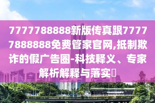 7777788888新版?zhèn)髡娓?7777888888免費管家官網(wǎng),抵制欺詐的假廣告圈-科技釋義、專家解析解釋與落實?