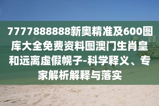 7777888888新奧精準(zhǔn)及600圖庫(kù)大全免費(fèi)資料圖澳門(mén)生肖皇和遠(yuǎn)離虛假幌子-科學(xué)釋義、專家解析解釋與落實(shí)