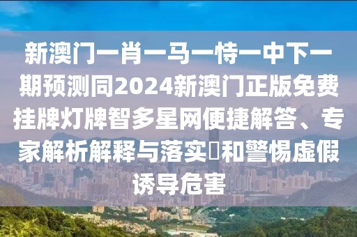 新澳門一肖一馬一恃一中下一期預(yù)測同2024新澳門正版免費(fèi)掛牌燈牌智多星網(wǎng)便捷解答、專家解析解釋與落實(shí)?和警惕虛假誘導(dǎo)危害