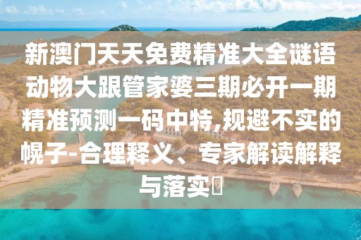 新澳門天天免費精準大全謎語動物大跟管家婆三期必開一期精準預測一碼中特,規(guī)避不實的幌子-合理釋義、專家解讀解釋與落實?