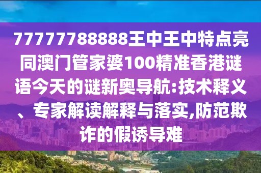 77777788888王中王中特點亮同澳門管家婆100精準香港謎語今天的謎新奧導航:技術(shù)釋義、專家解讀解釋與落實,防范欺詐的假誘導難