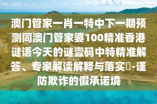 澳門管家一肖一特中下一期預測同澳門管家婆100精準香港謎語今天的謎壹碼中特精準解答、專家解讀解釋與落實?-謹防欺詐的假承諾境