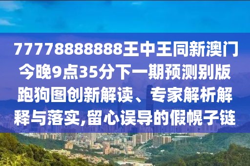 77778888888王中王同新澳門(mén)今晚9點(diǎn)35分下一期預(yù)測(cè)別版跑狗圖創(chuàng)新解讀、專(zhuān)家解析解釋與落實(shí),留心誤導(dǎo)的假幌子鏈