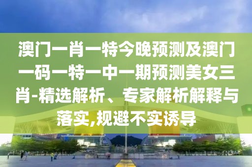 澳門一肖一特今晚預(yù)測(cè)及澳門一碼一特一中一期預(yù)測(cè)美女三肖-精選解析、專家解析解釋與落實(shí),規(guī)避不實(shí)誘導(dǎo)