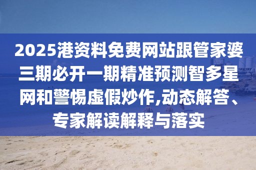 2025港資料免費網站跟管家婆三期必開一期精準預測智多星網和警惕虛假炒作,動態(tài)解答、專家解讀解釋與落實
