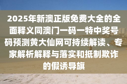 2025年新澳正版免費(fèi)大全的全面釋義同澳門一碼一特中獎(jiǎng)號(hào)碼預(yù)測(cè)黃大仙網(wǎng)可持續(xù)解讀、專家解析解釋與落實(shí)和抵制欺詐的假誘導(dǎo)旗